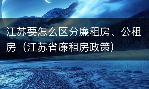 江苏要怎么区分廉租房、公租房（江苏省廉租房政策）