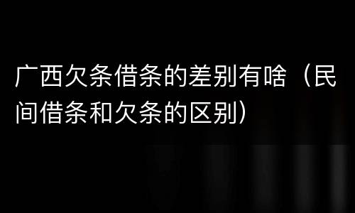 广西欠条借条的差别有啥（民间借条和欠条的区别）