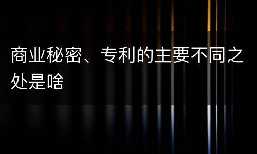 商业秘密、专利的主要不同之处是啥