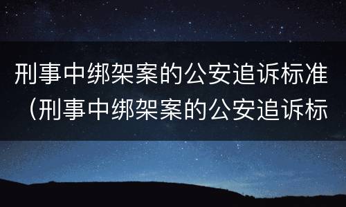 刑事中绑架案的公安追诉标准（刑事中绑架案的公安追诉标准是什么）