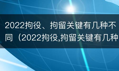 2022拘役、拘留关键有几种不同（2022拘役,拘留关键有几种不同的情况）