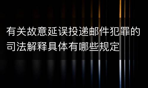 有关故意延误投递邮件犯罪的司法解释具体有哪些规定