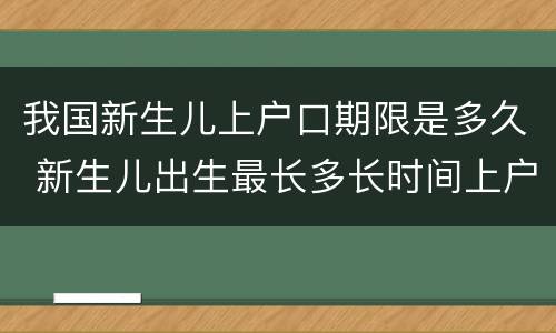 我国新生儿上户口期限是多久 新生儿出生最长多长时间上户口