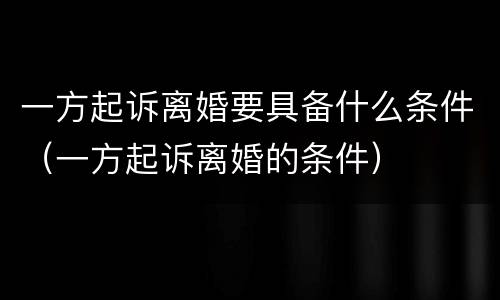 一方起诉离婚要具备什么条件（一方起诉离婚的条件）
