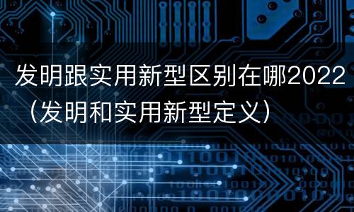 发明跟实用新型区别在哪2022（发明和实用新型定义）