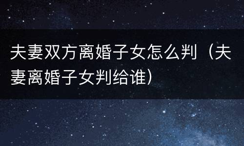 夫妻双方离婚子女怎么判（夫妻离婚子女判给谁）