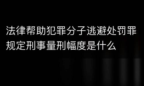 法律帮助犯罪分子逃避处罚罪规定刑事量刑幅度是什么
