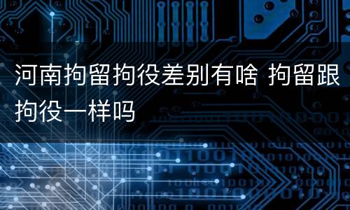 河南拘留拘役差别有啥 拘留跟拘役一样吗