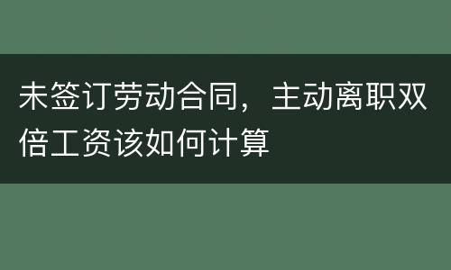 未签订劳动合同，主动离职双倍工资该如何计算