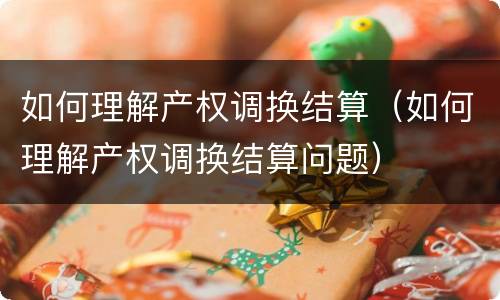 如何理解产权调换结算（如何理解产权调换结算问题）