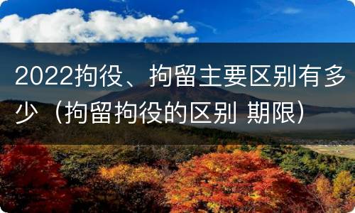 2022拘役、拘留主要区别有多少（拘留拘役的区别 期限）