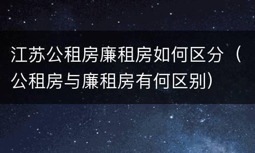 江苏公租房廉租房如何区分（公租房与廉租房有何区别）