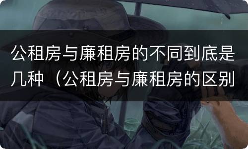 公租房与廉租房的不同到底是几种（公租房与廉租房的区别都在此,别再搞错了!）