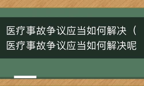 医疗事故争议应当如何解决（医疗事故争议应当如何解决呢）