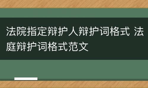 法院指定辩护人辩护词格式 法庭辩护词格式范文