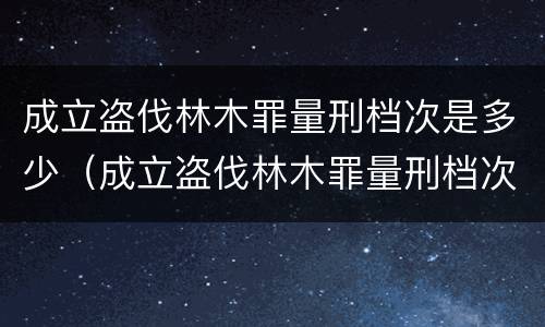 成立盗伐林木罪量刑档次是多少（成立盗伐林木罪量刑档次是多少）