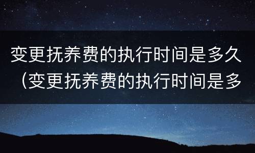 变更抚养费的执行时间是多久（变更抚养费的执行时间是多久啊）