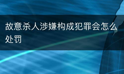 故意杀人涉嫌构成犯罪会怎么处罚