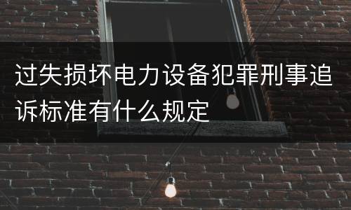 过失损坏电力设备犯罪刑事追诉标准有什么规定