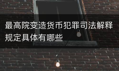 最高院变造货币犯罪司法解释规定具体有哪些