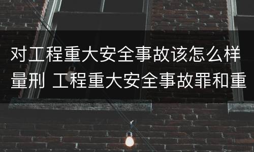 对工程重大安全事故该怎么样量刑 工程重大安全事故罪和重大安全事故