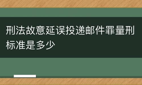 刑法故意延误投递邮件罪量刑标准是多少