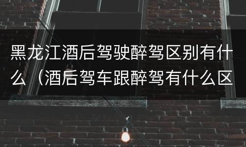 黑龙江酒后驾驶醉驾区别有什么（酒后驾车跟醉驾有什么区别）