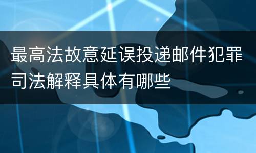 最高法故意延误投递邮件犯罪司法解释具体有哪些