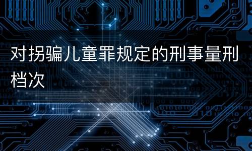 对拐骗儿童罪规定的刑事量刑档次