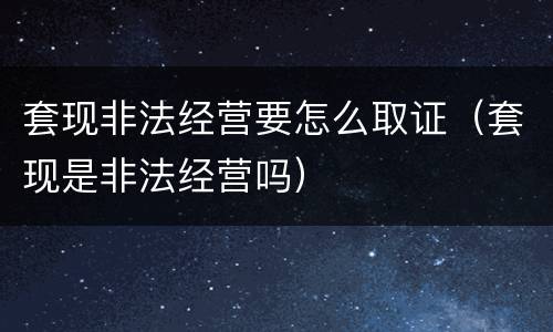 套现非法经营要怎么取证（套现是非法经营吗）