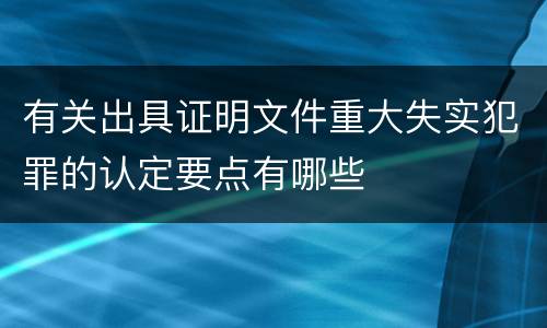 有关出具证明文件重大失实犯罪的认定要点有哪些