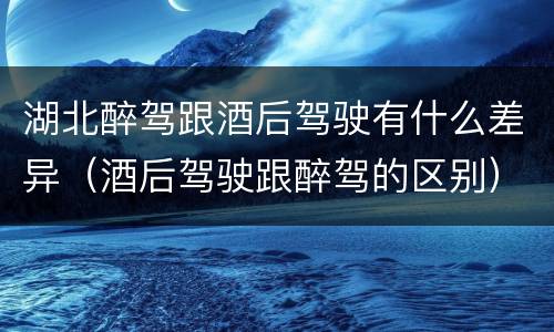 湖北醉驾跟酒后驾驶有什么差异（酒后驾驶跟醉驾的区别）