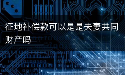 征地补偿款可以是是夫妻共同财产吗