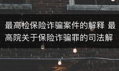 最高检保险诈骗案件的解释 最高院关于保险诈骗罪的司法解释