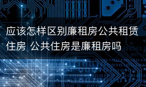 应该怎样区别廉租房公共租赁住房 公共住房是廉租房吗