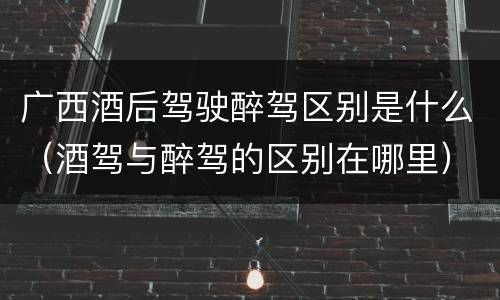 广西酒后驾驶醉驾区别是什么（酒驾与醉驾的区别在哪里）