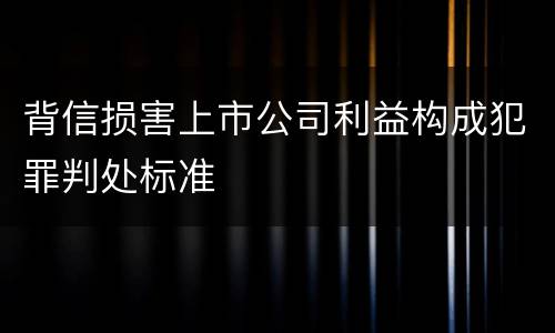 背信损害上市公司利益构成犯罪判处标准