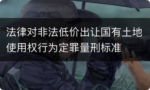 法律对非法低价出让国有土地使用权行为定罪量刑标准