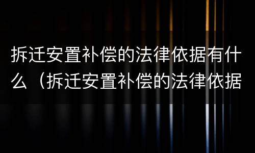 拆迁安置补偿的法律依据有什么（拆迁安置补偿的法律依据有什么规定）