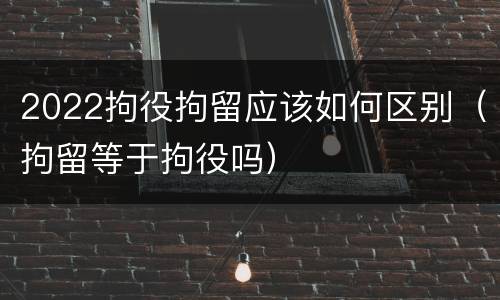 2022拘役拘留应该如何区别（拘留等于拘役吗）