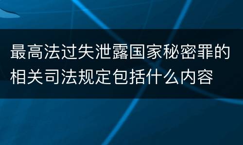 最高法过失泄露国家秘密罪的相关司法规定包括什么内容