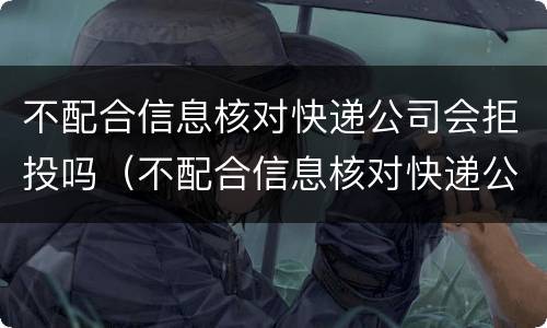 不配合信息核对快递公司会拒投吗（不配合信息核对快递公司会拒投吗怎么办）