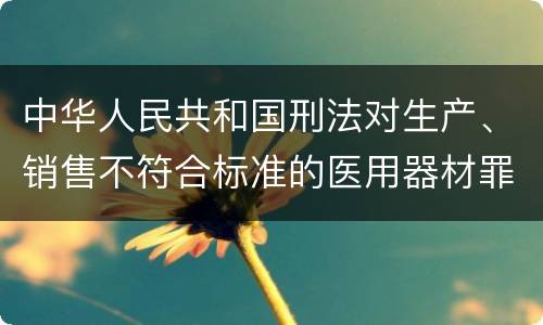中华人民共和国刑法对生产、销售不符合标准的医用器材罪如何处罚