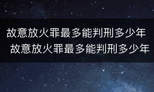 故意放火罪最多能判刑多少年 故意放火罪最多能判刑多少年呢