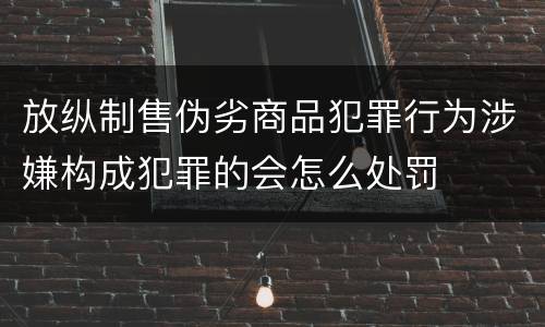 放纵制售伪劣商品犯罪行为涉嫌构成犯罪的会怎么处罚