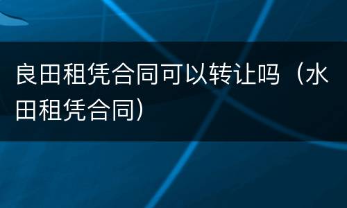 良田租凭合同可以转让吗（水田租凭合同）