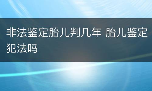 非法鉴定胎儿判几年 胎儿鉴定犯法吗