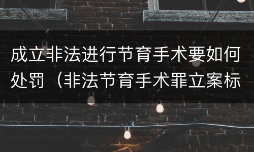 成立非法进行节育手术要如何处罚（非法节育手术罪立案标准）
