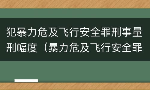 犯暴力危及飞行安全罪刑事量刑幅度（暴力危及飞行安全罪属于行为犯）