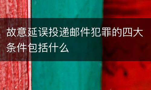 故意延误投递邮件犯罪的四大条件包括什么